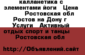 калланетика с элементами йоги › Цена ­ 1 500 - Ростовская обл., Ростов-на-Дону г. Услуги » Активный отдых,спорт и танцы   . Ростовская обл.